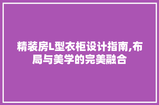 精装房L型衣柜设计指南,布局与美学的完美融合 门窗装修