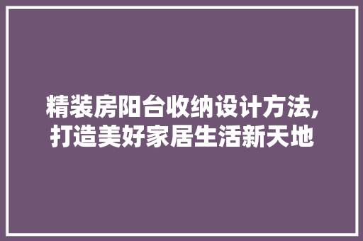 精装房阳台收纳设计方法,打造美好家居生活新天地