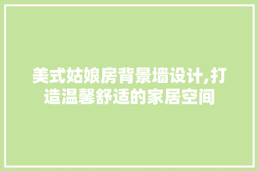 美式姑娘房背景墙设计,打造温馨舒适的家居空间 庭院装修