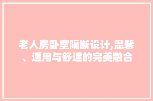 老人房卧室隔断设计,温馨、适用与舒适的完美融合 墙面装饰