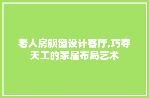 老人房飘窗设计客厅,巧夺天工的家居布局艺术 庭院装修