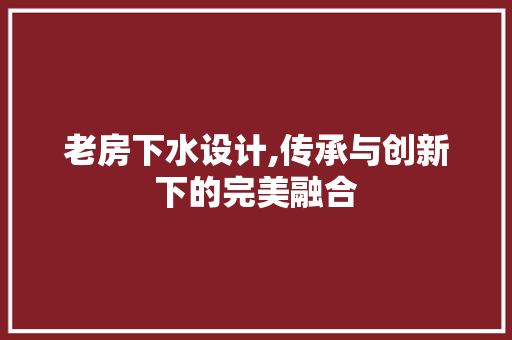 老房下水设计,传承与创新下的完美融合