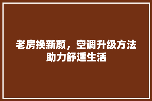 老房换新颜，空调升级方法助力舒适生活