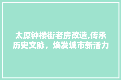 太原钟楼街老房改造,传承历史文脉，焕发城市新活力