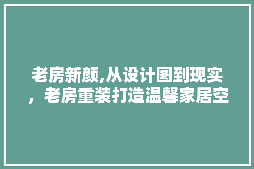 老房新颜,从设计图到现实，老房重装打造温馨家居空间