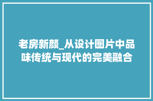 老房新颜_从设计图片中品味传统与现代的完美融合