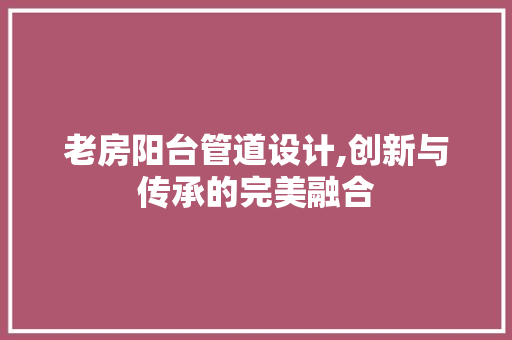 老房阳台管道设计,创新与传承的完美融合