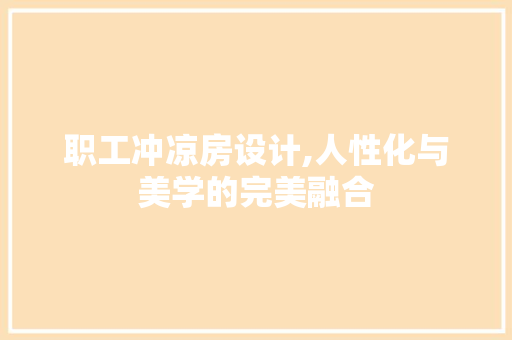 职工冲凉房设计,人性化与美学的完美融合