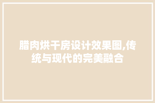 腊肉烘干房设计效果图,传统与现代的完美融合