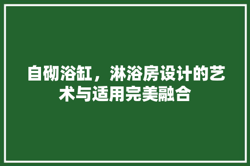 自砌浴缸，淋浴房设计的艺术与适用完美融合