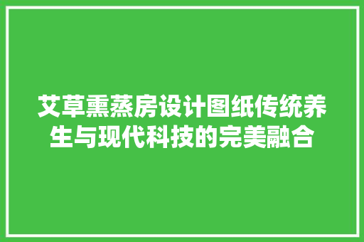 艾草熏蒸房设计图纸传统养生与现代科技的完美融合 庭院装修