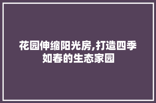 花园伸缩阳光房,打造四季如春的生态家园