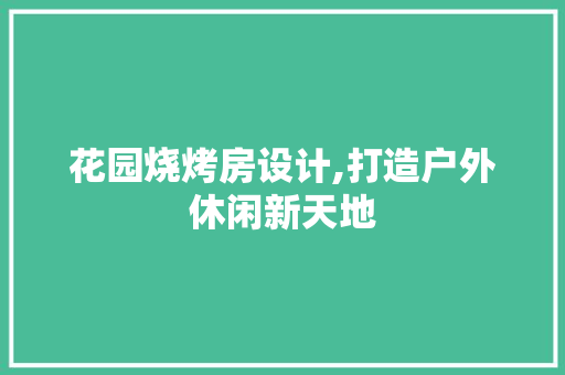 花园烧烤房设计,打造户外休闲新天地