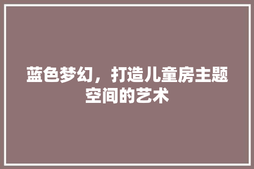 蓝色梦幻，打造儿童房主题空间的艺术