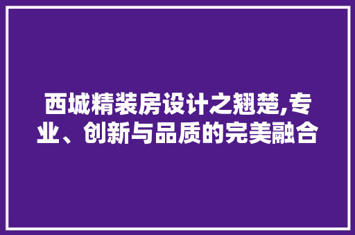 西城精装房设计之翘楚,专业、创新与品质的完美融合