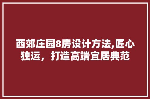 西郊庄园8房设计方法,匠心独运，打造高端宜居典范 墙面装饰