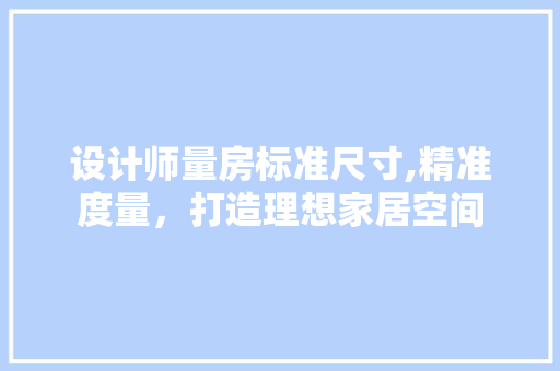 设计师量房标准尺寸,精准度量，打造理想家居空间