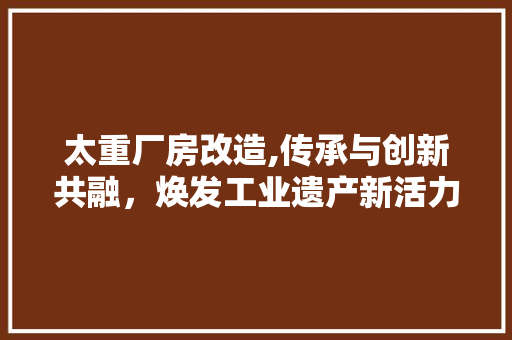太重厂房改造,传承与创新共融，焕发工业遗产新活力