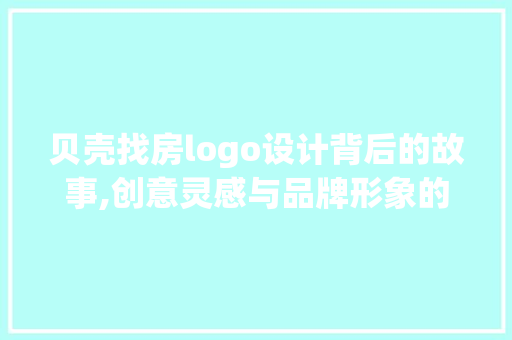 贝壳找房logo设计背后的故事,创意灵感与品牌形象的塑造