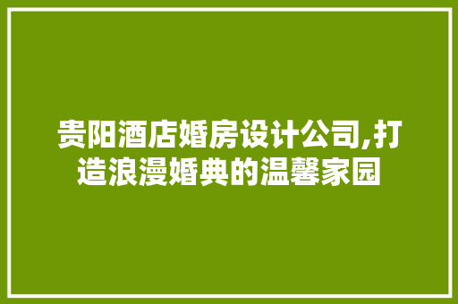 贵阳酒店婚房设计公司,打造浪漫婚典的温馨家园