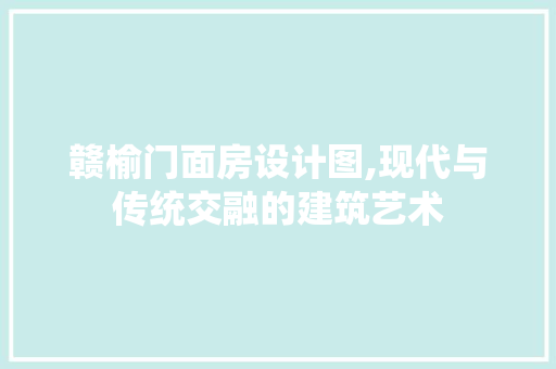 赣榆门面房设计图,现代与传统交融的建筑艺术
