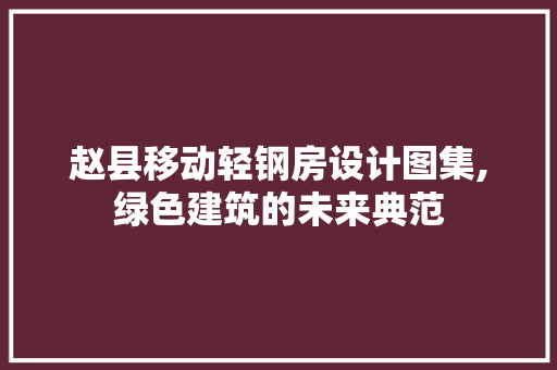 赵县移动轻钢房设计图集,绿色建筑的未来典范