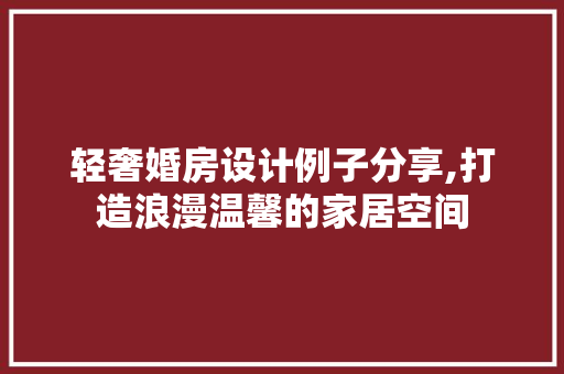 轻奢婚房设计例子分享,打造浪漫温馨的家居空间 庭院装修