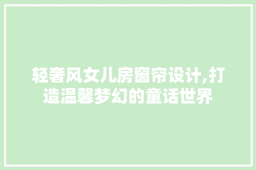 轻奢风女儿房窗帘设计,打造温馨梦幻的童话世界