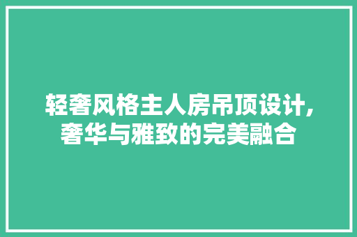轻奢风格主人房吊顶设计,奢华与雅致的完美融合