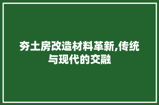夯土房改造材料革新,传统与现代的交融