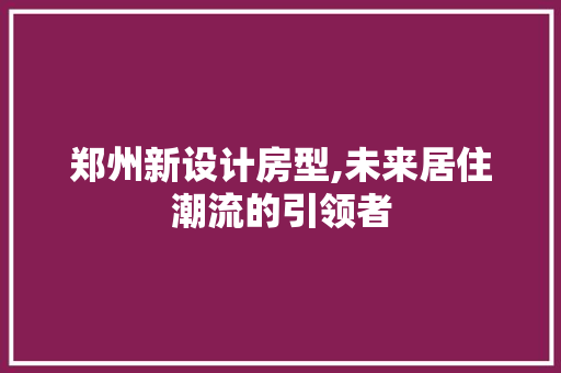 郑州新设计房型,未来居住潮流的引领者 隔断设计