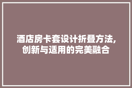 酒店房卡套设计折叠方法,创新与适用的完美融合 景观设计