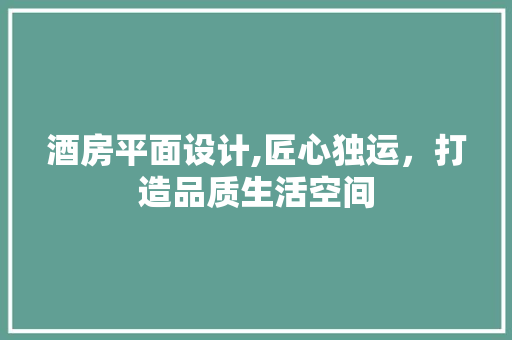 酒房平面设计,匠心独运，打造品质生活空间