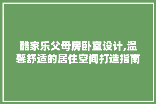 酷家乐父母房卧室设计,温馨舒适的居住空间打造指南 景观设计