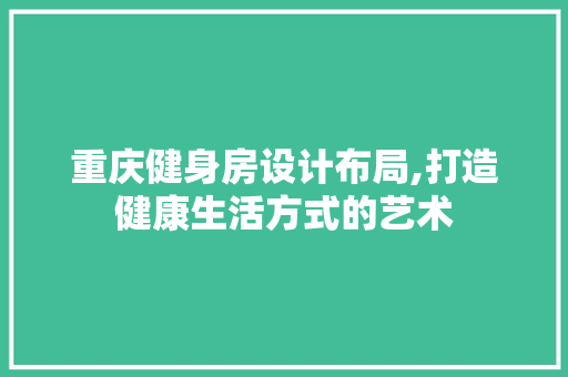 重庆健身房设计布局,打造健康生活方式的艺术