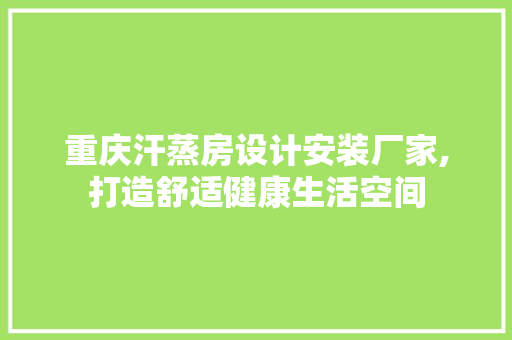重庆汗蒸房设计安装厂家,打造舒适健康生活空间