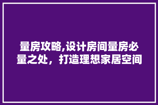 量房攻略,设计房间量房必量之处，打造理想家居空间