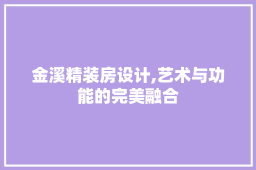 金溪精装房设计,艺术与功能的完美融合