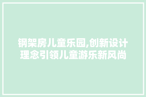 钢架房儿童乐园,创新设计理念引领儿童游乐新风尚