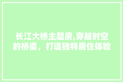 长江大桥主题房,穿越时空的桥梁，打造独特居住体验