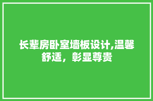 长辈房卧室墙板设计,温馨舒适，彰显尊贵