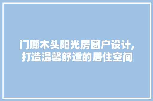 门廊木头阳光房窗户设计,打造温馨舒适的居住空间