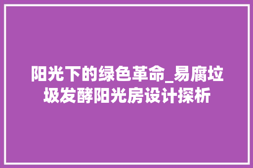 阳光下的绿色革命_易腐垃圾发酵阳光房设计探析 庭院装修 阳光下的绿色革命_易腐垃圾发酵阳光房设计探析 庭院装修