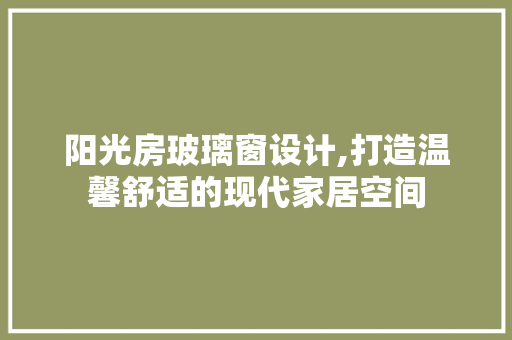 阳光房玻璃窗设计,打造温馨舒适的现代家居空间 门窗装修 阳光房玻璃窗设计,打造温馨舒适的现代家居空间 门窗装修