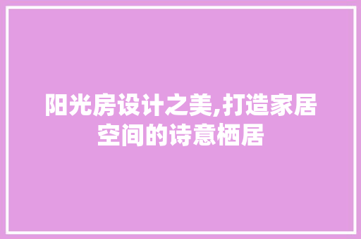 阳光房设计之美,打造家居空间的诗意栖居