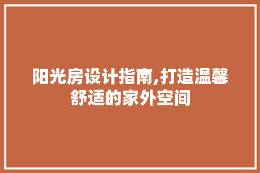 阳光房设计指南,打造温馨舒适的家外空间