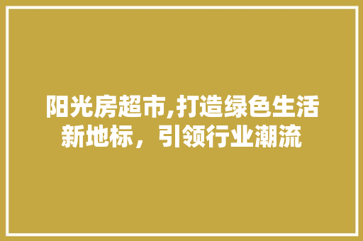 阳光房超市,打造绿色生活新地标，引领行业潮流 庭院装修