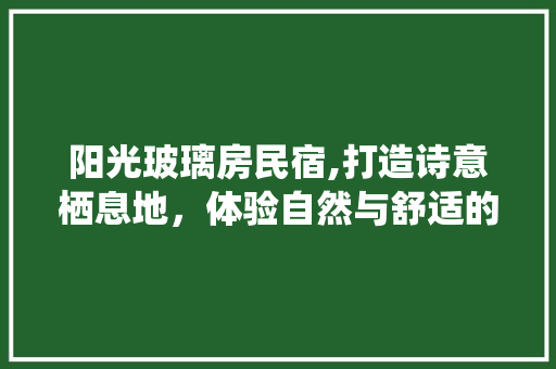阳光玻璃房民宿,打造诗意栖息地，体验自然与舒适的完美融合