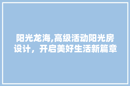 阳光龙海,高级活动阳光房设计，开启美好生活新篇章