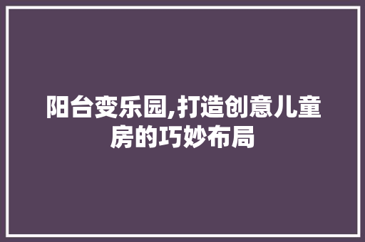 阳台变乐园,打造创意儿童房的巧妙布局 隔断设计
